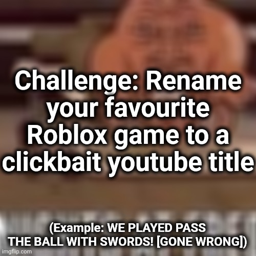 E | Challenge: Rename your favourite Roblox game to a clickbait youtube title; (Example: WE PLAYED PASS THE BALL WITH SWORDS! [GONE WRONG]) | image tagged in nights at fred,memes | made w/ Imgflip meme maker