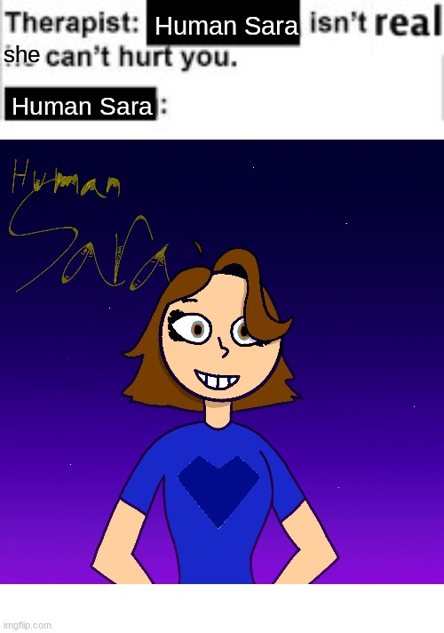 Is she just me with hazel eyes? Maybe. | she; Human Sara; Human Sara | image tagged in it cant hurt you,ocs | made w/ Imgflip meme maker