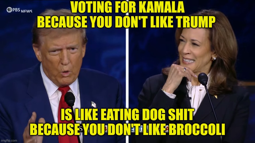 How many dogshit eaters on here? | VOTING FOR KAMALA BECAUSE YOU DON'T LIKE TRUMP; IS LIKE EATING DOG SHIT BECAUSE YOU DON'T LIKE BROCCOLI | image tagged in trump harris debate | made w/ Imgflip meme maker