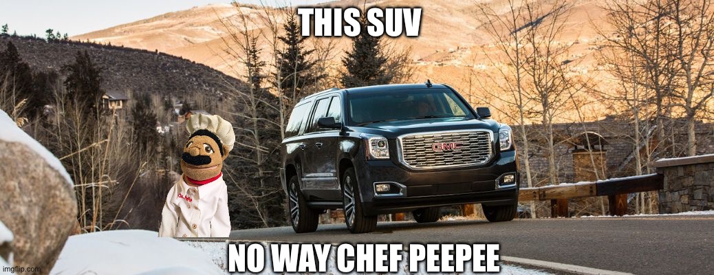 SUV | THIS SUV; NO WAY CHEF PEEPEE | image tagged in suv | made w/ Imgflip meme maker