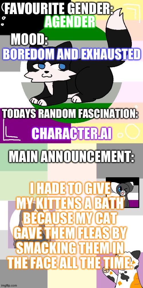 It did not go well, my arm’s current state is proof of that. | AGENDER; BOREDOM AND EXHAUSTED; CHARACTER.AI; I HADE TO GIVE MY KITTENS A BATH BECAUSE MY CAT GAVE THEM FLEAS BY SMACKING THEM IN THE FACE ALL THE TIME. | image tagged in starshine s announcement template | made w/ Imgflip meme maker