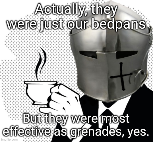 Coffee Crusader | Actually, they were just our bedpans But they were most effective as grenades, yes. | image tagged in coffee crusader | made w/ Imgflip meme maker