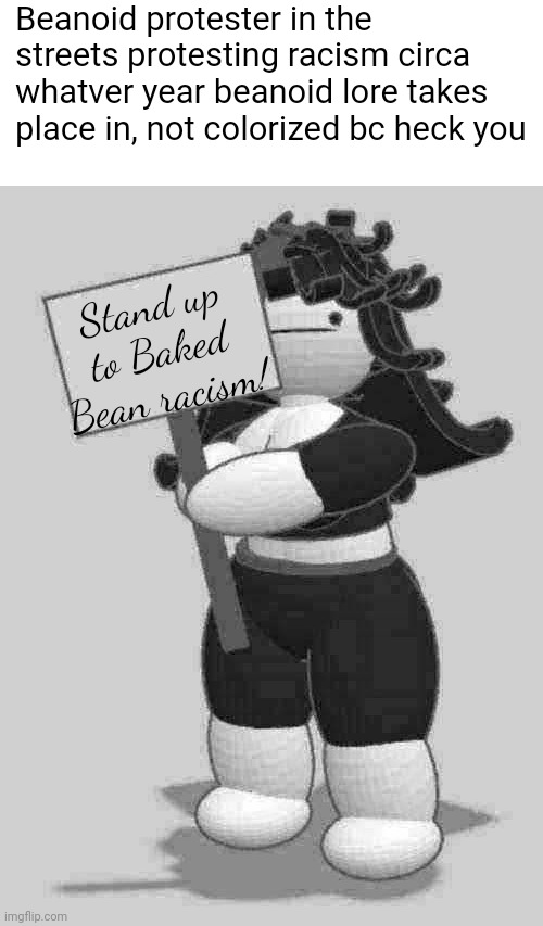 beanoid lore | Beanoid protester in the streets protesting racism circa whatver year beanoid lore takes place in, not colorized bc heck you; Stand up to Baked Bean racism! | image tagged in claire with sign | made w/ Imgflip meme maker