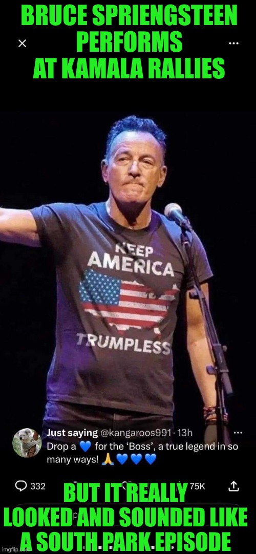 He now sings like a Geriatric Dementia Patient  (Know any?) | BRUCE SPRIENGSTEEN PERFORMS AT KAMALA RALLIES; BUT IT REALLY LOOKED AND SOUNDED LIKE A SOUTH PARK EPISODE | image tagged in bruce springsteen anti trump | made w/ Imgflip meme maker