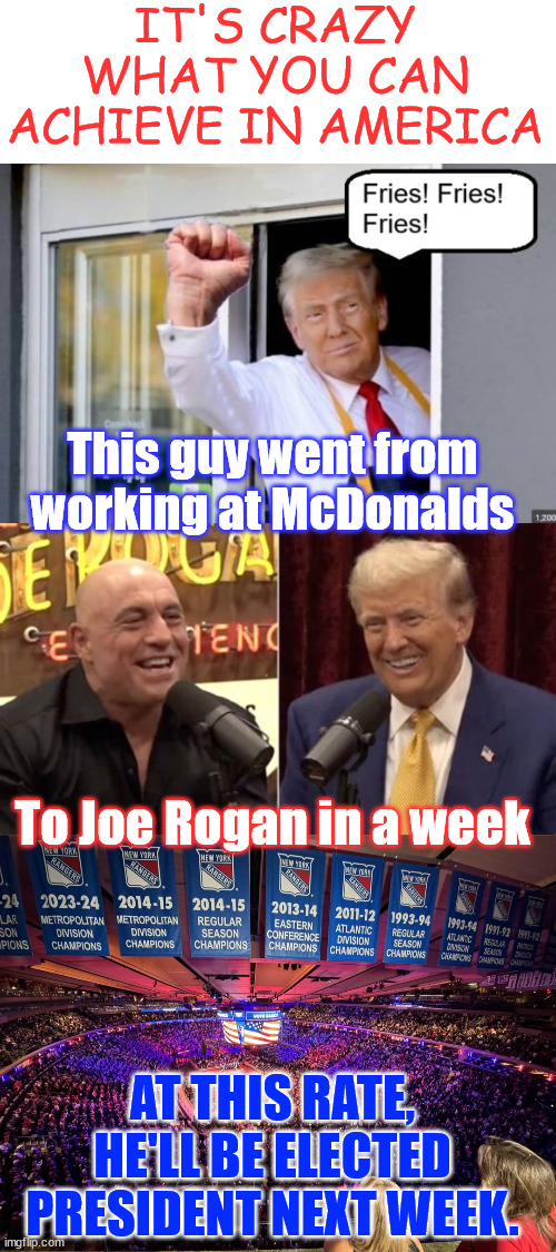 Only in America | IT'S CRAZY WHAT YOU CAN ACHIEVE IN AMERICA; This guy went from working at McDonalds; To Joe Rogan in a week; AT THIS RATE, HE'LL BE ELECTED PRESIDENT NEXT WEEK. | image tagged in 2024 election,vote yes to trump,america cannot survive 4 more years of biden harris politics | made w/ Imgflip meme maker