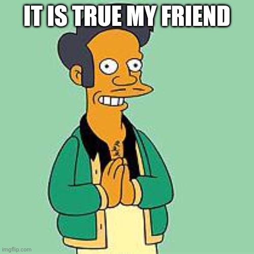 apu | IT IS TRUE MY FRIEND | image tagged in apu | made w/ Imgflip meme maker