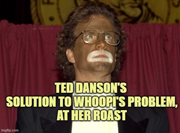 blackface (Ted Danson) | TED DANSON'S 
SOLUTION TO WHOOPI'S PROBLEM,
AT HER ROAST | image tagged in blackface ted danson | made w/ Imgflip meme maker