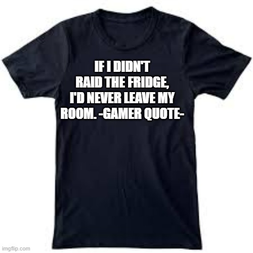 memes by Brad - If I didn't raid the refrigerator, I'd never leave my room - gamer - | IF I DIDN'T RAID THE FRIDGE, I'D NEVER LEAVE MY ROOM. -GAMER QUOTE- | image tagged in funny,gaming,quote,humor,computer,video games | made w/ Imgflip meme maker