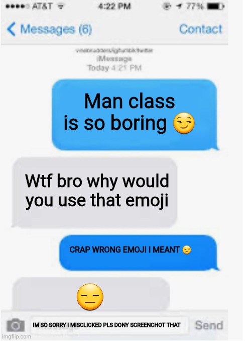 True story | Man class is so boring 😏; Wtf bro why would you use that emoji; CRAP WRONG EMOJI I MEANT 😒; 😑; IM SO SORRY I MISCLICKED PLS DONY SCREENCHOT THAT | image tagged in blank text conversation | made w/ Imgflip meme maker