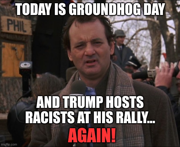 TODAY IS GROUNDHOG DAY AND TRUMP HOSTS RACISTS AT HIS RALLY... AGAIN! | image tagged in bill murray groundhog day | made w/ Imgflip meme maker