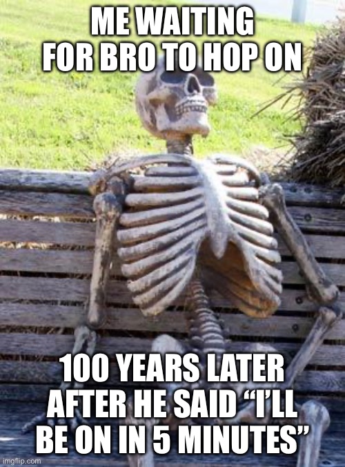 I’m still waiting | ME WAITING FOR BRO TO HOP ON; 100 YEARS LATER AFTER HE SAID “I’LL BE ON IN 5 MINUTES” | image tagged in memes,waiting skeleton | made w/ Imgflip meme maker