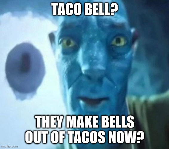 hello, I am a dumbass! | TACO BELL? THEY MAKE BELLS OUT OF TACOS NOW? | image tagged in avatar guy | made w/ Imgflip meme maker