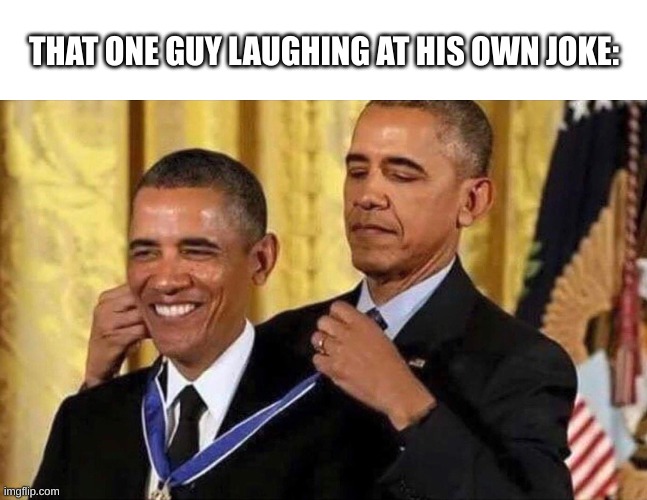 I make myself laugh my ass off so much! | THAT ONE GUY LAUGHING AT HIS OWN JOKE: | image tagged in obama medal | made w/ Imgflip meme maker