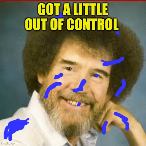 GOT A LITTLE OUT OF CONTROL | image tagged in bob ross | made w/ Imgflip meme maker