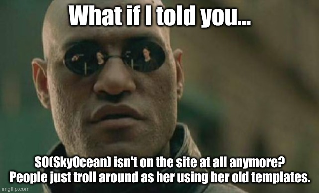 Matrix Morpheus | What if I told you... SO(SkyOcean) isn't on the site at all anymore? People just troll around as her using her old templates. | image tagged in memes,matrix morpheus | made w/ Imgflip meme maker