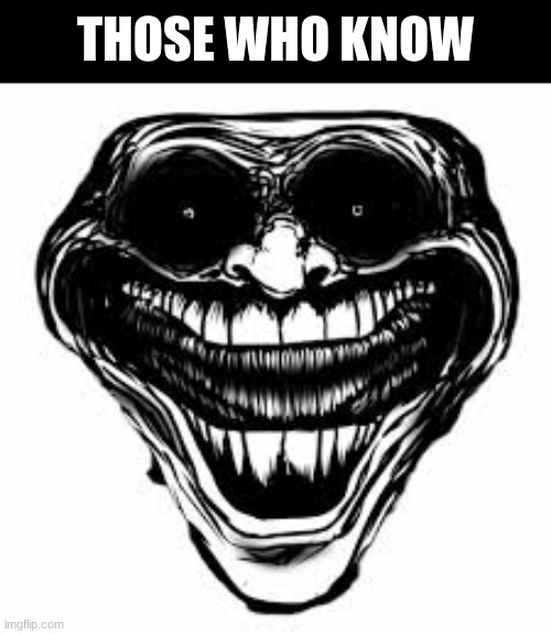 those who know | THOSE WHO KNOW | image tagged in those who know | made w/ Imgflip meme maker