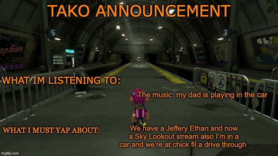 tako announcement | The music  my dad is playing in the car; We have a Jeffery Ethan and now a Sky Lookout stream also I’m in a car and we’re at chick fil a drive through | image tagged in tako announcement | made w/ Imgflip meme maker