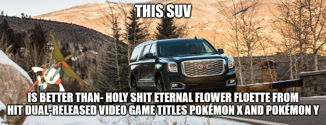 SUV | THIS SUV; IS BETTER THAN- HOLY SHIT ETERNAL FLOWER FLOETTE FROM HIT DUAL-RELEASED VIDEO GAME TITLES POKÉMON X AND POKÉMON Y | image tagged in suv | made w/ Imgflip meme maker