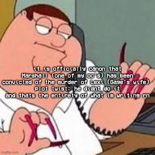 basically, gage knows damn well he didn't do it (he and lexi saved him from hypothermia) and helps him out of a transport vehicl | it is officially canon that Marshall (one of my oc's) has been convicted of the murder of Lexi (Gage's wife) 
plot twist: he didnt do it and thats the entirety of what im writing rn | image tagged in peter griffin with nails | made w/ Imgflip meme maker