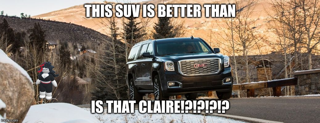 SUV | THIS SUV IS BETTER THAN; IS THAT CLAIRE!?!?!?!? | image tagged in suv | made w/ Imgflip meme maker