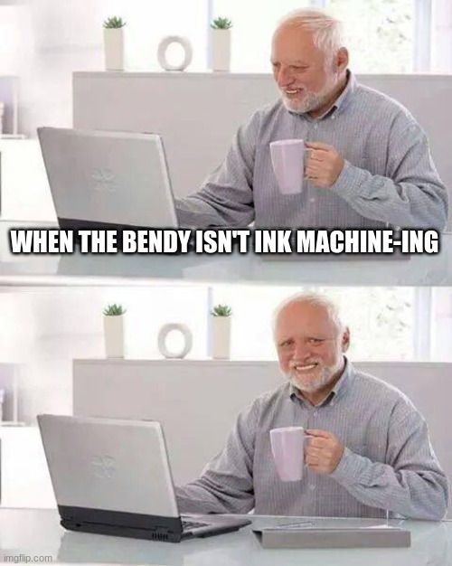 WHEN THE BENDY ISN'T INK MACHINE-ING | image tagged in memes,hide the pain harold | made w/ Imgflip meme maker