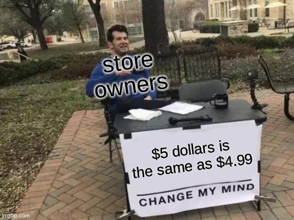 Change My Mind | store owners; $5 dollars is the same as $4.99 | image tagged in memes,change my mind | made w/ Imgflip meme maker