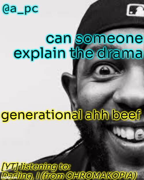 a_pc the afker! | can someone explain the drama; generational ahh beef; [YT] listening to:
Darling, I (from CHROMAKOPIA) | image tagged in a_pc the afker | made w/ Imgflip meme maker