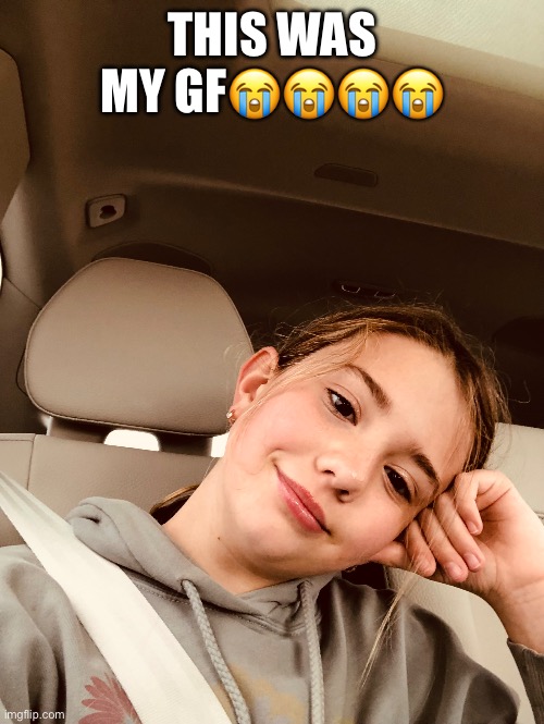 I’m sobbing rn | THIS WAS MY GF😭😭😭😭 | made w/ Imgflip meme maker