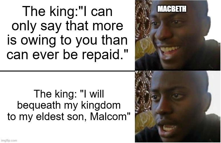 Disappointed Black Guy | MACBETH; The king:"I can only say that more is owing to you than can ever be repaid."; The king: "I will bequeath my kingdom to my eldest son, Malcom" | image tagged in disappointed black guy | made w/ Imgflip meme maker