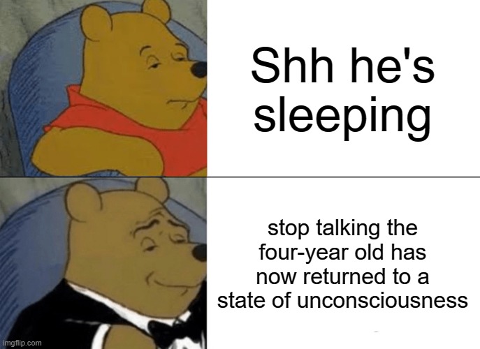 Sleep? | Shh he's sleeping; stop talking the four-year old has now returned to a state of unconsciousness | image tagged in memes,tuxedo winnie the pooh | made w/ Imgflip meme maker