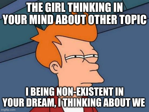 topic | THE GIRL THINKING IN YOUR MIND ABOUT OTHER TOPIC; I BEING NON-EXISTENT IN YOUR DREAM, I THINKING ABOUT WE | image tagged in memes,futurama fry | made w/ Imgflip meme maker