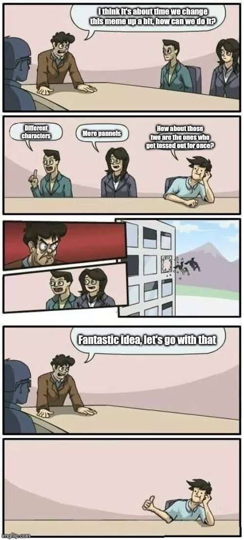 Change things up | I think it's about time we change this meme up a bit, how can we do it? How about those two are the ones who get tossed out for once? Different characters; More pannels; Fantastic idea, let's go with that | image tagged in boardroom meeting suggestion 2 | made w/ Imgflip meme maker