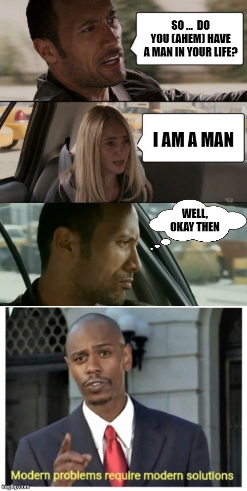 The Transgender Gambit | SO ...  DO YOU (AHEM) HAVE A MAN IN YOUR LIFE? I AM A MAN; WELL, OKAY THEN | image tagged in memes,the rock driving,modern problems require modern solutions | made w/ Imgflip meme maker