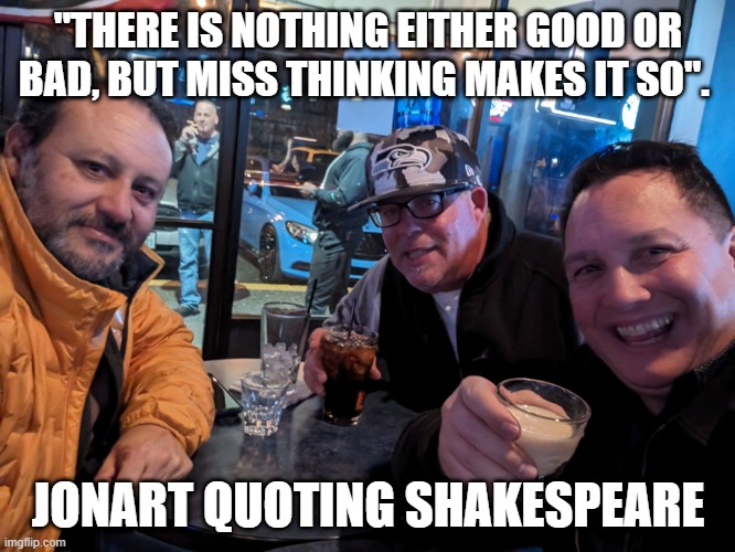 "THERE IS NOTHING EITHER GOOD OR BAD, BUT MISS THINKING MAKES IT SO". JONART QUOTING SHAKESPEARE | image tagged in positive thinking | made w/ Imgflip meme maker