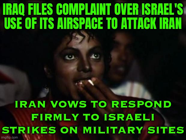 Iran Vows Response | IRAQ FILES COMPLAINT OVER ISRAEL'S USE OF ITS AIRSPACE TO ATTACK IRAN; IRAN VOWS TO RESPOND FIRMLY TO ISRAELI
STRIKES ON MILITARY SITES | image tagged in memes,michael jackson popcorn,iran,middle east,breaking news,palestine | made w/ Imgflip meme maker