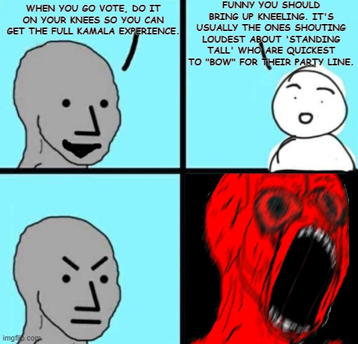 Gottim | FUNNY YOU SHOULD BRING UP KNEELING. IT'S USUALLY THE ONES SHOUTING LOUDEST ABOUT 'STANDING TALL' WHO ARE QUICKEST TO "BOW" FOR THEIR PARTY LINE. WHEN YOU GO VOTE, DO IT ON YOUR KNEES SO YOU CAN GET THE FULL KAMALA EXPERIENCE. | image tagged in angry npc wojack rage,kamala,brown shirt,maga,mad-hatter | made w/ Imgflip meme maker