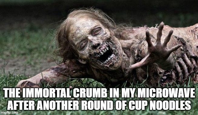 Walking Dead Zombie | THE IMMORTAL CRUMB IN MY MICROWAVE AFTER ANOTHER ROUND OF CUP NOODLES | image tagged in walking dead zombie | made w/ Imgflip meme maker