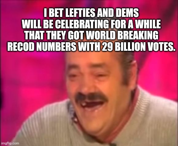 Shocking Interview Laugh | I BET LEFTIES AND DEMS WILL BE CELEBRATING FOR A WHILE THAT THEY GOT WORLD BREAKING RECOD NUMBERS WITH 29 BILLION VOTES. | image tagged in shocking interview laugh | made w/ Imgflip meme maker