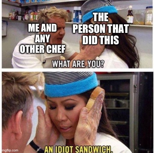 Gordon Ramseys idiot sandwich | ME AND ANY OTHER CHEF THE PERSON THAT DID THIS | image tagged in gordon ramseys idiot sandwich | made w/ Imgflip meme maker