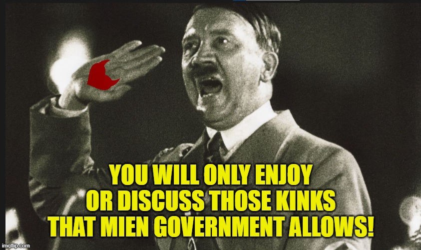 The PC authoritarians are coming for the kink sites! The kink sites! | YOU WILL ONLY ENJOY OR DISCUSS THOSE KINKS THAT MIEN GOVERNMENT ALLOWS! | image tagged in fascist,kinky,political correctness,diversity,feelings,race | made w/ Imgflip meme maker