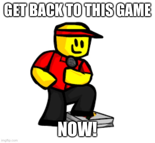 fnf noob work at pizza place | GET BACK TO THIS GAME; NOW! | image tagged in fnf noob work at pizza place | made w/ Imgflip meme maker