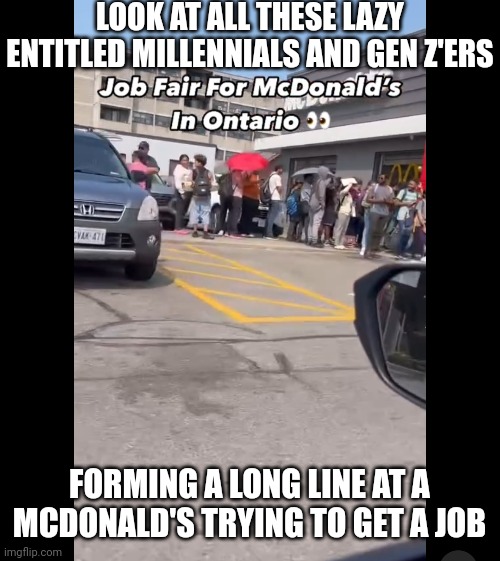 Young people aren't lazy or entitled, they are desperately trying to find jobs but are having trouble getting hired | LOOK AT ALL THESE LAZY ENTITLED MILLENNIALS AND GEN Z'ERS; FORMING A LONG LINE AT A MCDONALD'S TRYING TO GET A JOB | image tagged in jobs,work,employment,unemployment,millennials,gen z | made w/ Imgflip meme maker