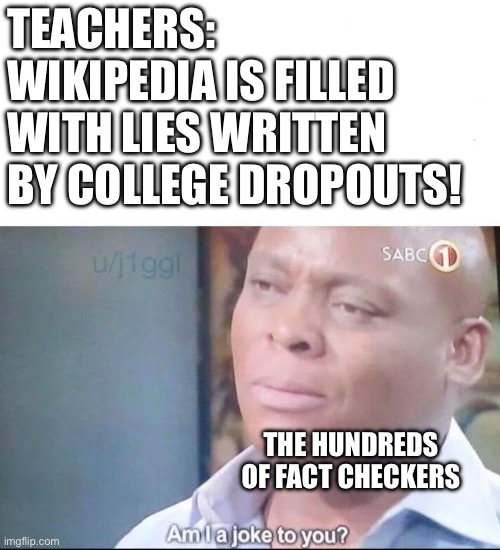 Wikipedia | TEACHERS:
WIKIPEDIA IS FILLED WITH LIES WRITTEN BY COLLEGE DROPOUTS! THE HUNDREDS OF FACT CHECKERS | image tagged in am i a joke to you,wikipedia | made w/ Imgflip meme maker