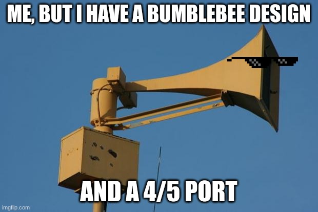 Siren | ME, BUT I HAVE A BUMBLEBEE DESIGN; AND A 4/5 PORT | image tagged in siren | made w/ Imgflip meme maker