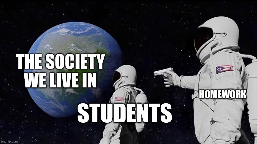 LIFE | THE SOCIETY WE LIVE IN; HOMEWORK; STUDENTS | image tagged in memes,always has been | made w/ Imgflip meme maker