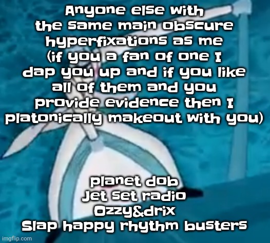 Yuh | Anyone else with the same main obscure hyperfixations as me (if you a fan of one I dap you up and if you like all of them and you provide evidence then I platonically makeout with you); planet dob
Jet set radio
Ozzy&drix
Slap happy rhythm busters | image tagged in ishovedanukeupmypussy | made w/ Imgflip meme maker