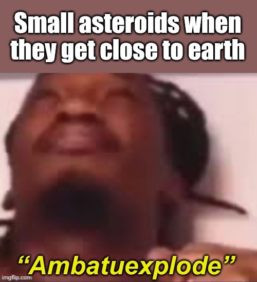 ㅤ | Small asteroids when they get close to earth | image tagged in ambatuexplode,space | made w/ Imgflip meme maker