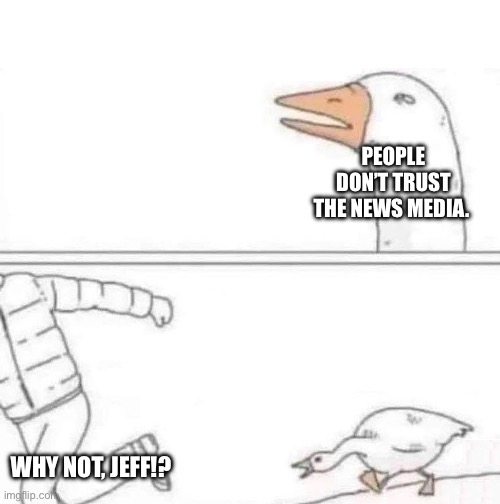 Goose Chase | PEOPLE DON’T TRUST THE NEWS MEDIA. WHY NOT, JEFF!? | image tagged in goose chase | made w/ Imgflip meme maker