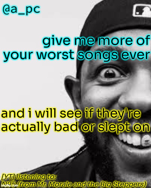 i need more garbage | give me more of your worst songs ever; and i will see if they're actually bad or slept on; [YT] listening to:
N95 (from Mr. Morale and the Big Steppers) | image tagged in a_pc the afker | made w/ Imgflip meme maker