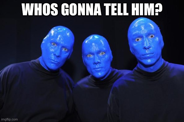 Blue man Group | WHOS GONNA TELL HIM? | image tagged in blue man group | made w/ Imgflip meme maker
